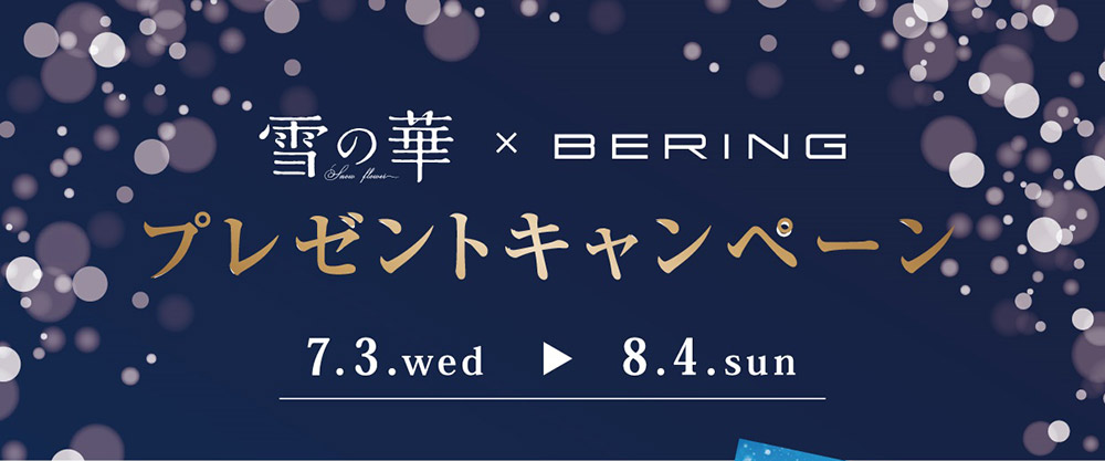 雪の華 × BERING プレゼントキャンペーン 2019.7.3 ～ 8.4